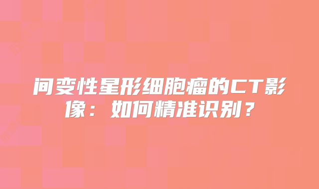 间变性星形细胞瘤的CT影像：如何精准识别？