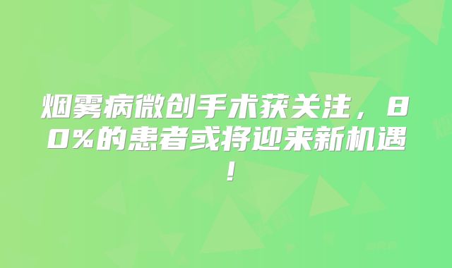 烟雾病微创手术获关注，80%的患者或将迎来新机遇！