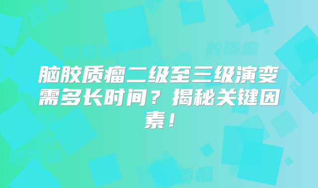 脑胶质瘤二级至三级演变需多长时间？揭秘关键因素！