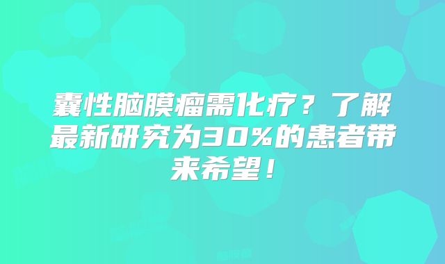 囊性脑膜瘤需化疗？了解最新研究为30%的患者带来希望！