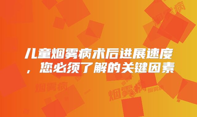 儿童烟雾病术后进展速度，您必须了解的关键因素