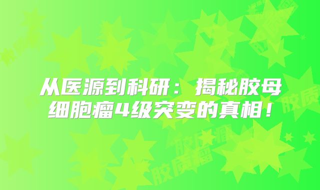 从医源到科研：揭秘胶母细胞瘤4级突变的真相！