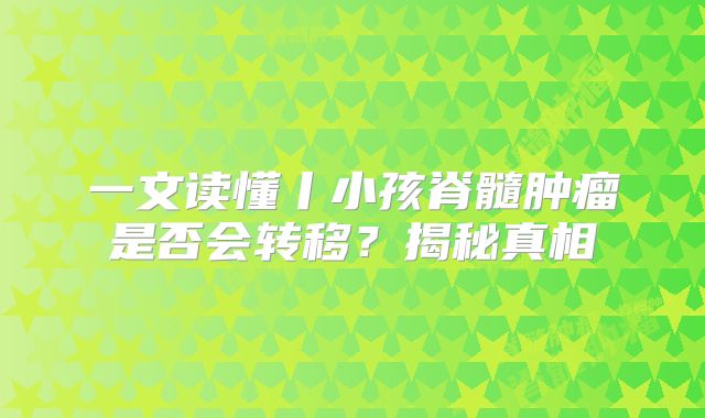 一文读懂丨小孩脊髓肿瘤是否会转移？揭秘真相