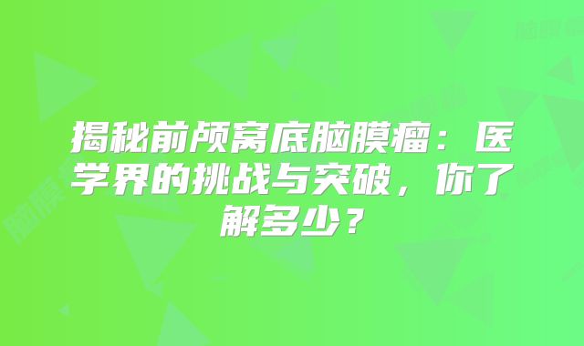 揭秘前颅窝底脑膜瘤：医学界的挑战与突破，你了解多少？