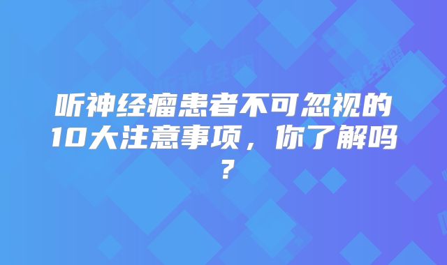 听神经瘤患者不可忽视的10大注意事项，你了解吗？
