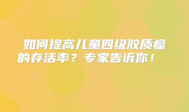 如何提高儿童四级胶质瘤的存活率？专家告诉你！  