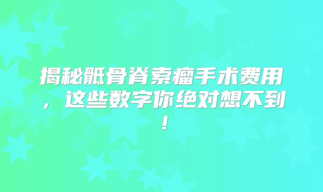 揭秘骶骨脊索瘤手术费用，这些数字你绝对想不到！