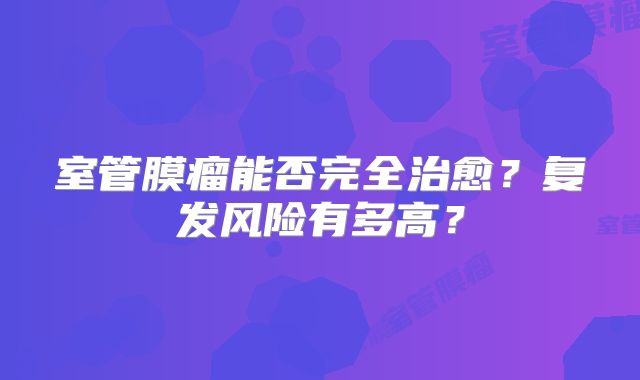 室管膜瘤能否完全治愈？复发风险有多高？