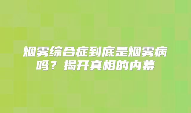 烟雾综合症到底是烟雾病吗？揭开真相的内幕