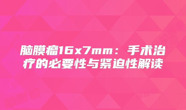 脑膜瘤16x7mm：手术治疗的必要性与紧迫性解读