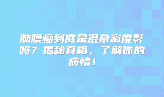 脑膜瘤到底是混杂密度影吗？揭秘真相，了解你的病情！