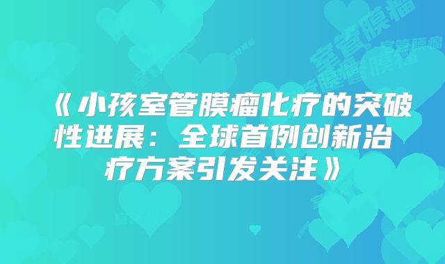 《小孩室管膜瘤化疗的突破性进展：全球首例创新治疗方案引发关注》