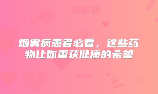 烟雾病患者必看，这些药物让你重获健康的希望