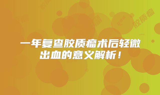 一年复查胶质瘤术后轻微出血的意义解析！