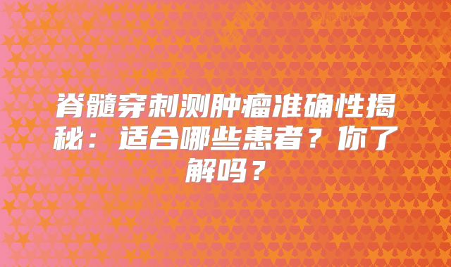 脊髓穿刺测肿瘤准确性揭秘：适合哪些患者？你了解吗？