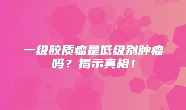 一级胶质瘤是低级别肿瘤吗？揭示真相！