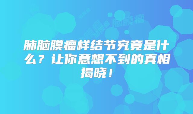 肺脑膜瘤样结节究竟是什么？让你意想不到的真相揭晓！