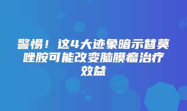 警惕！这4大迹象暗示替莫唑胺可能改变脑膜瘤治疗效益