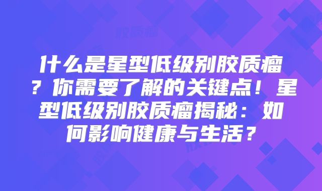 什么是星型低级别胶质瘤？你需要了解的关键点！星型低级别胶质瘤揭秘：如何影响健康与生活？