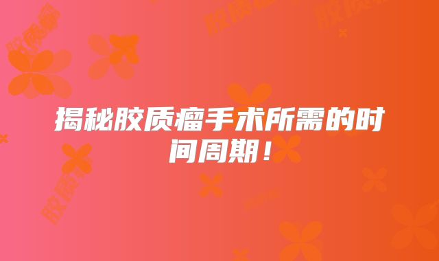 揭秘胶质瘤手术所需的时间周期！