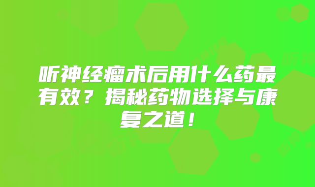 听神经瘤术后用什么药最有效？揭秘药物选择与康复之道！