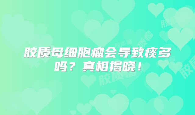 胶质母细胞瘤会导致痰多吗？真相揭晓！