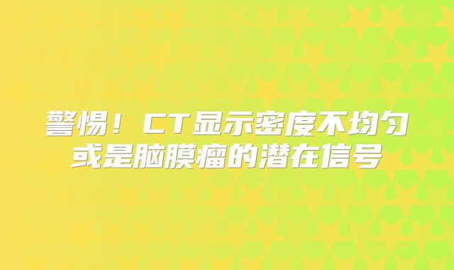 警惕！CT显示密度不均匀或是脑膜瘤的潜在信号