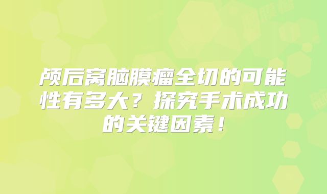 颅后窝脑膜瘤全切的可能性有多大？探究手术成功的关键因素！