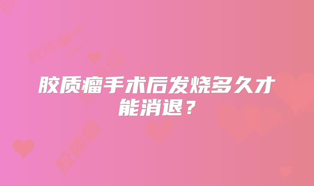 胶质瘤手术后发烧多久才能消退？