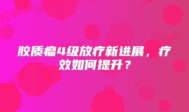 胶质瘤4级放疗新进展，疗效如何提升？