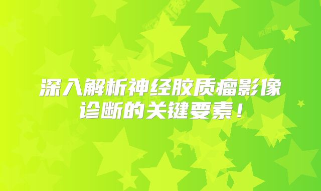 深入解析神经胶质瘤影像诊断的关键要素！