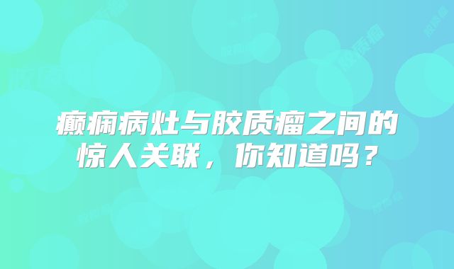 癫痫病灶与胶质瘤之间的惊人关联，你知道吗？