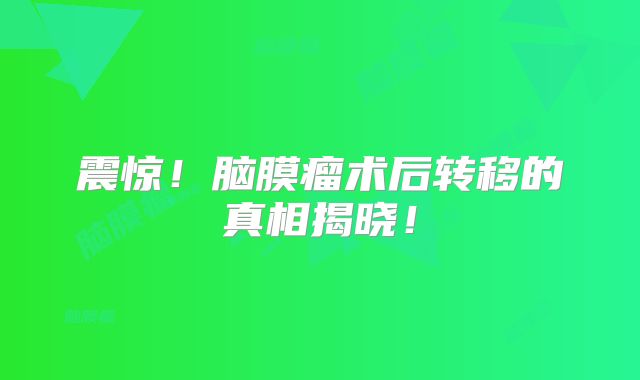 震惊！脑膜瘤术后转移的真相揭晓！