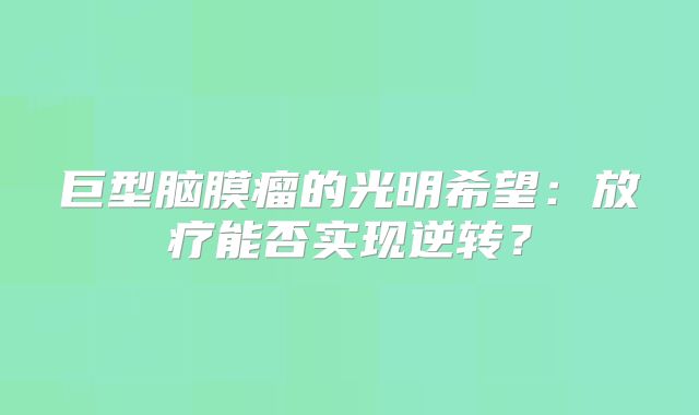 巨型脑膜瘤的光明希望：放疗能否实现逆转？