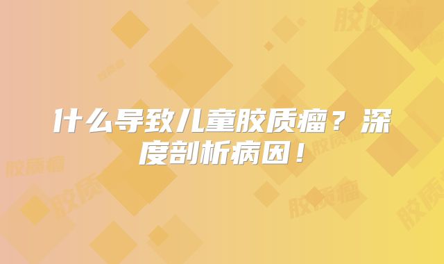 什么导致儿童胶质瘤？深度剖析病因！