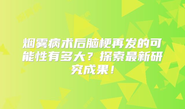 烟雾病术后脑梗再发的可能性有多大？探索最新研究成果！