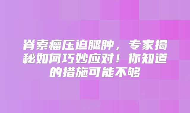 脊索瘤压迫腿肿，专家揭秘如何巧妙应对！你知道的措施可能不够