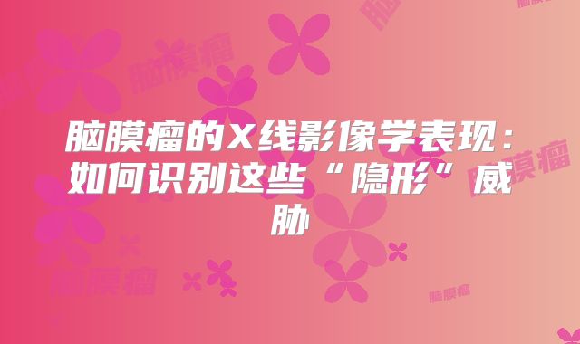 脑膜瘤的X线影像学表现：如何识别这些“隐形”威胁