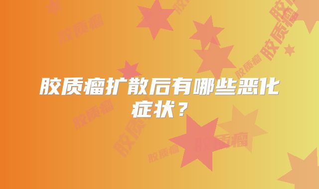胶质瘤扩散后有哪些恶化症状？