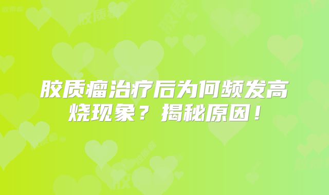 胶质瘤治疗后为何频发高烧现象？揭秘原因！