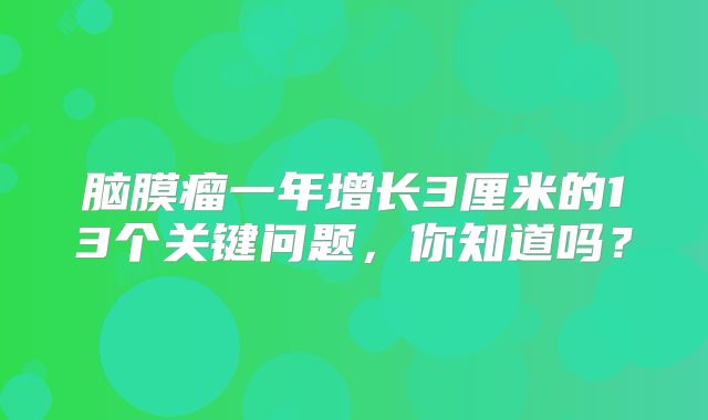 脑膜瘤一年增长3厘米的13个关键问题，你知道吗？