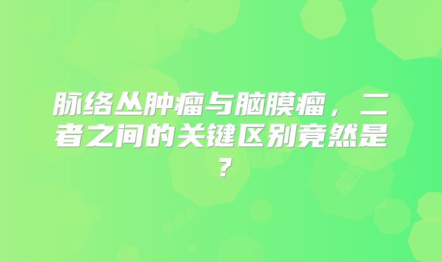脉络丛肿瘤与脑膜瘤，二者之间的关键区别竟然是？