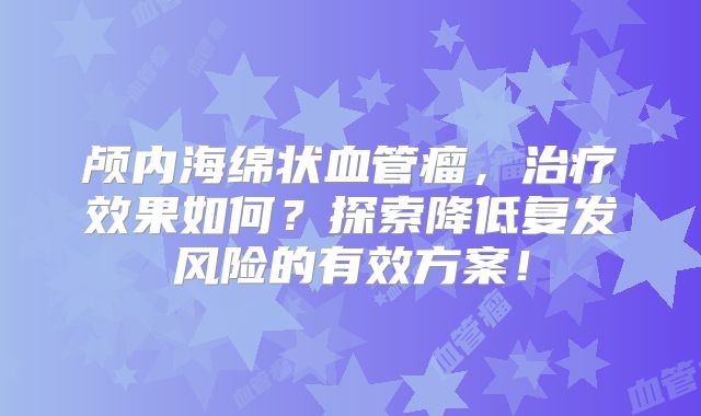 颅内海绵状血管瘤，治疗效果如何？探索降低复发风险的有效方案！
