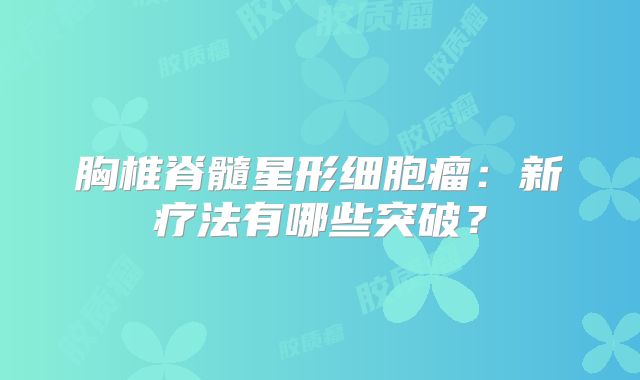 胸椎脊髓星形细胞瘤：新疗法有哪些突破？