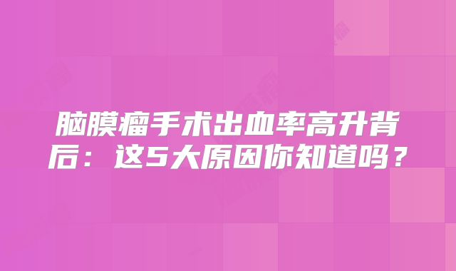 脑膜瘤手术出血率高升背后：这5大原因你知道吗？