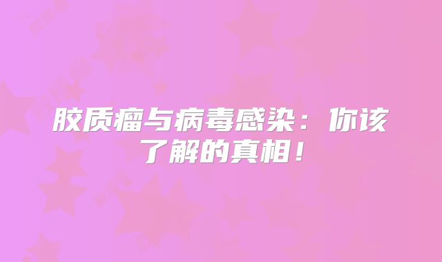 胶质瘤与病毒感染：你该了解的真相！