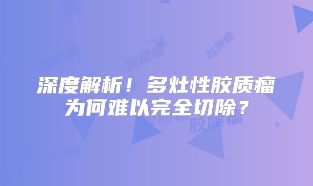深度解析！多灶性胶质瘤为何难以完全切除？