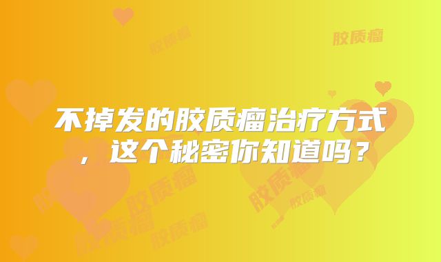 不掉发的胶质瘤治疗方式，这个秘密你知道吗？