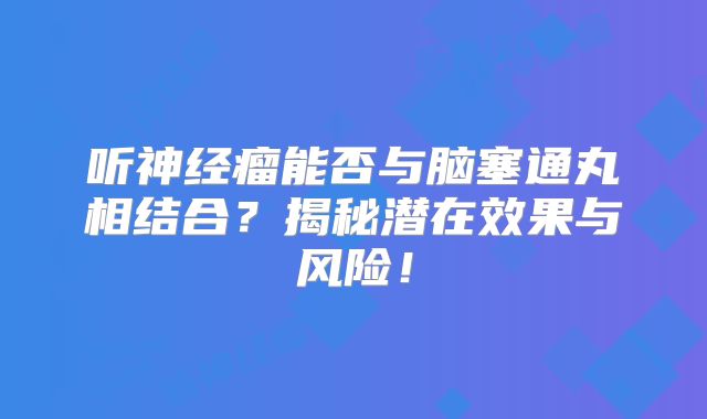 听神经瘤能否与脑塞通丸相结合？揭秘潜在效果与风险！