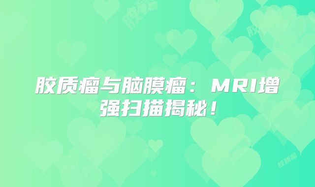 胶质瘤与脑膜瘤：MRI增强扫描揭秘！